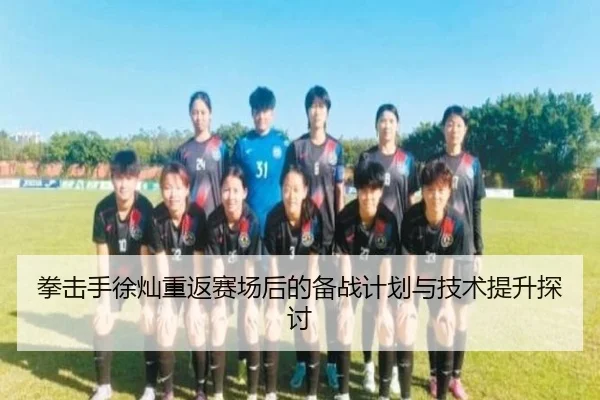 拳击手徐灿重返赛场后的备战计划与技术提升探讨